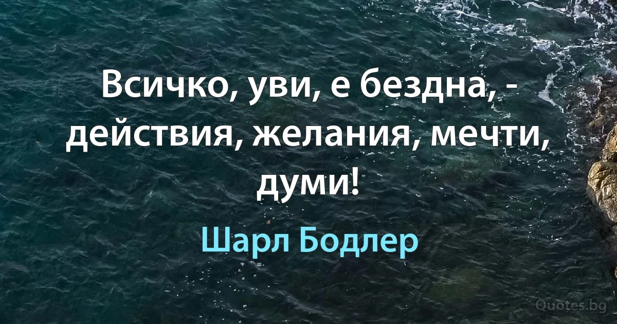 Всичко, уви, е бездна, - действия, желания, мечти, думи! (Шарл Бодлер)