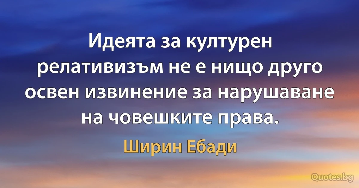 Идеята за културен релативизъм не е нищо друго освен извинение за нарушаване на човешките права. (Ширин Ебади)