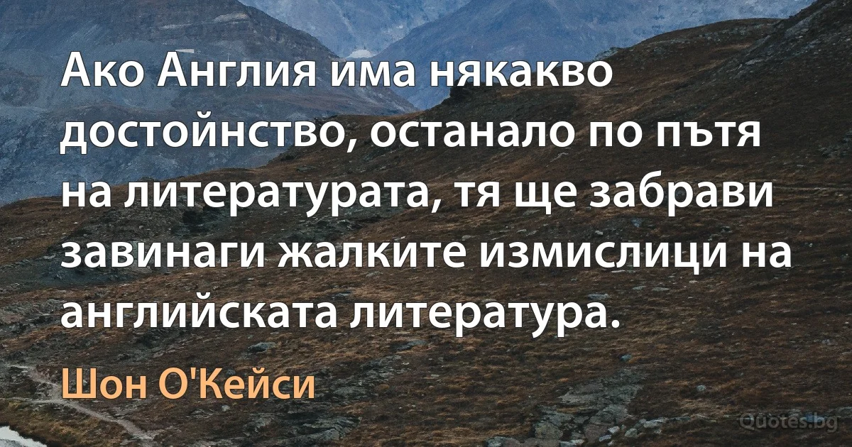 Ако Англия има някакво достойнство, останало по пътя на литературата, тя ще забрави завинаги жалките измислици на английската литература. (Шон О'Кейси)