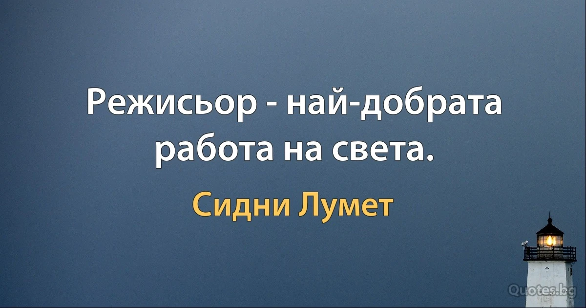 Режисьор - най-добрата работа на света. (Сидни Лумет)