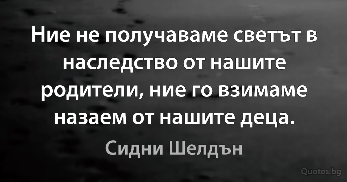 Ние не получаваме светът в наследство от нашите родители, ние го взимаме назаем от нашите деца. (Сидни Шелдън)