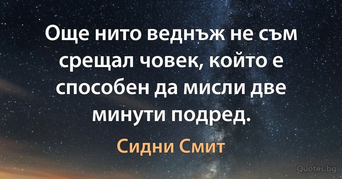 Още нито веднъж не съм срещал човек, който е способен да мисли две минути подред. (Сидни Смит)