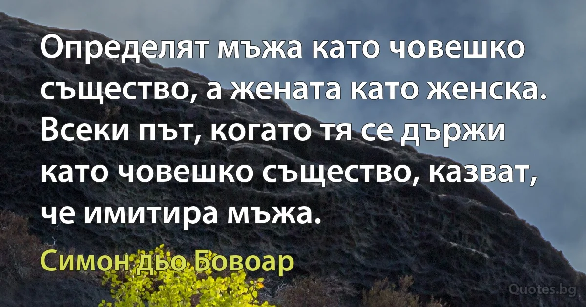 Определят мъжа като човешко същество, а жената като женска. Всеки път, когато тя се държи като човешко същество, казват, че имитира мъжа. (Симон дьо Бовоар)