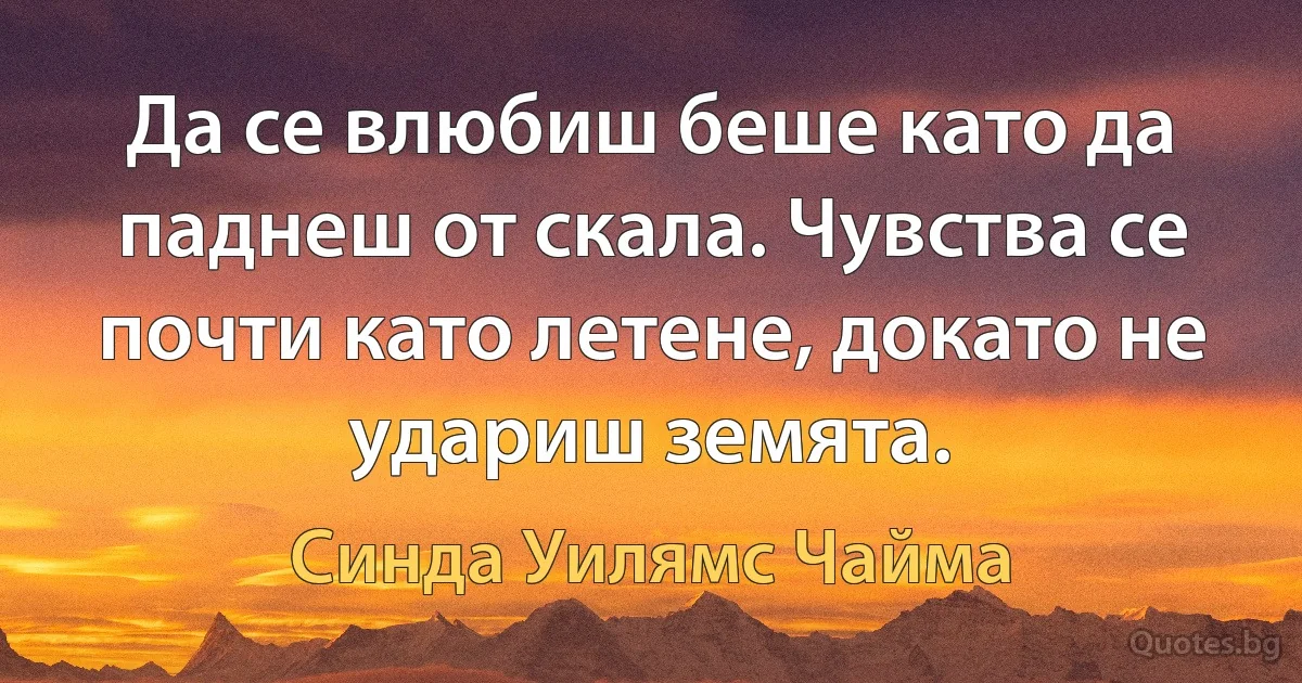 Да се влюбиш беше като да паднеш от скала. Чувства се почти като летене, докато не удариш земята. (Синда Уилямс Чайма)