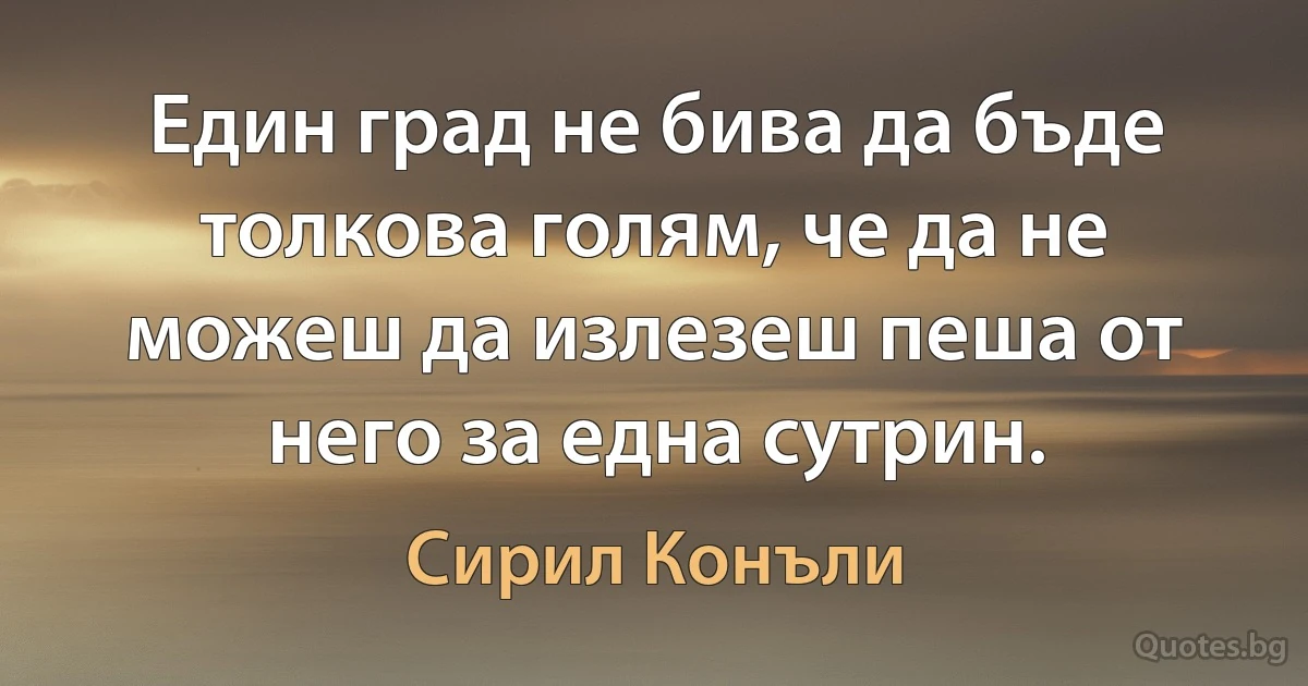 Един град не бива да бъде толкова голям, че да не можеш да излезеш пеша от него за една сутрин. (Сирил Конъли)