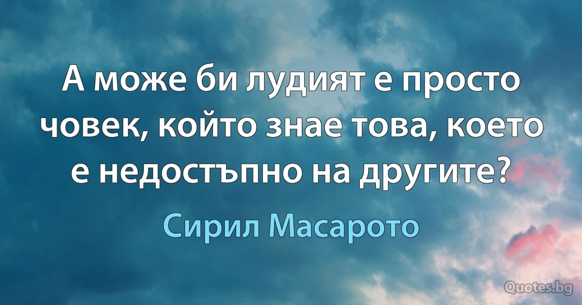 А може би лудият е просто човек, който знае това, което е недостъпно на другите? (Сирил Масарото)