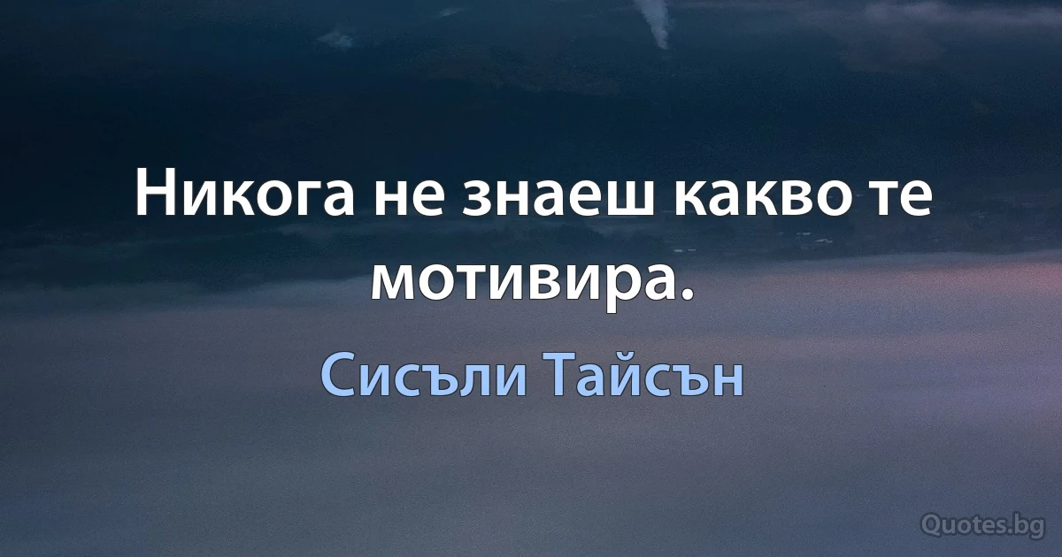 Никога не знаеш какво те мотивира. (Сисъли Тайсън)