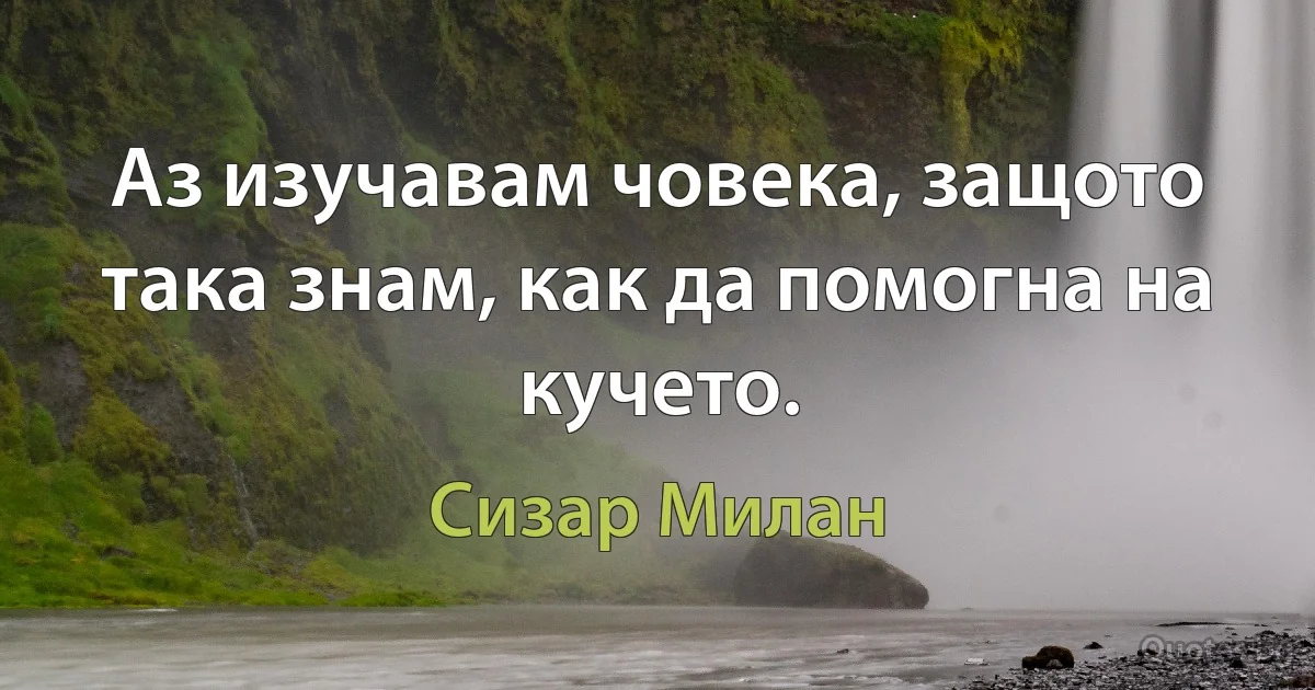 Аз изучавам човека, защото така знам, как да помогна на кучето. (Сизар Милан)