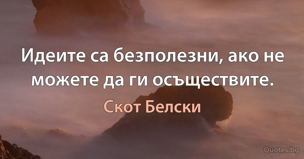 Идеите са безполезни, ако не можете да ги осъществите. (Скот Белски)