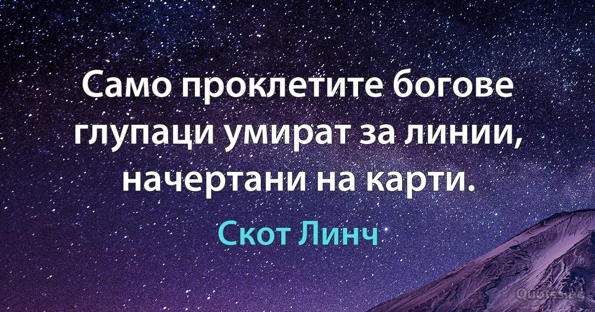 Само проклетите богове глупаци умират за линии, начертани на карти. (Скот Линч)