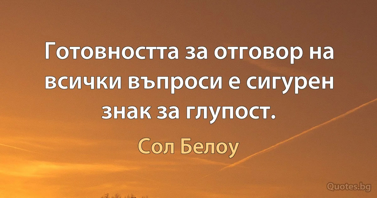 Готовността за отговор на всички въпроси е сигурен знак за глупост. (Сол Белоу)