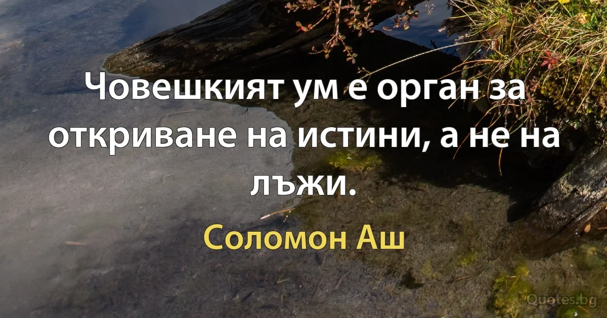 Човешкият ум е орган за откриване на истини, а не на лъжи. (Соломон Аш)