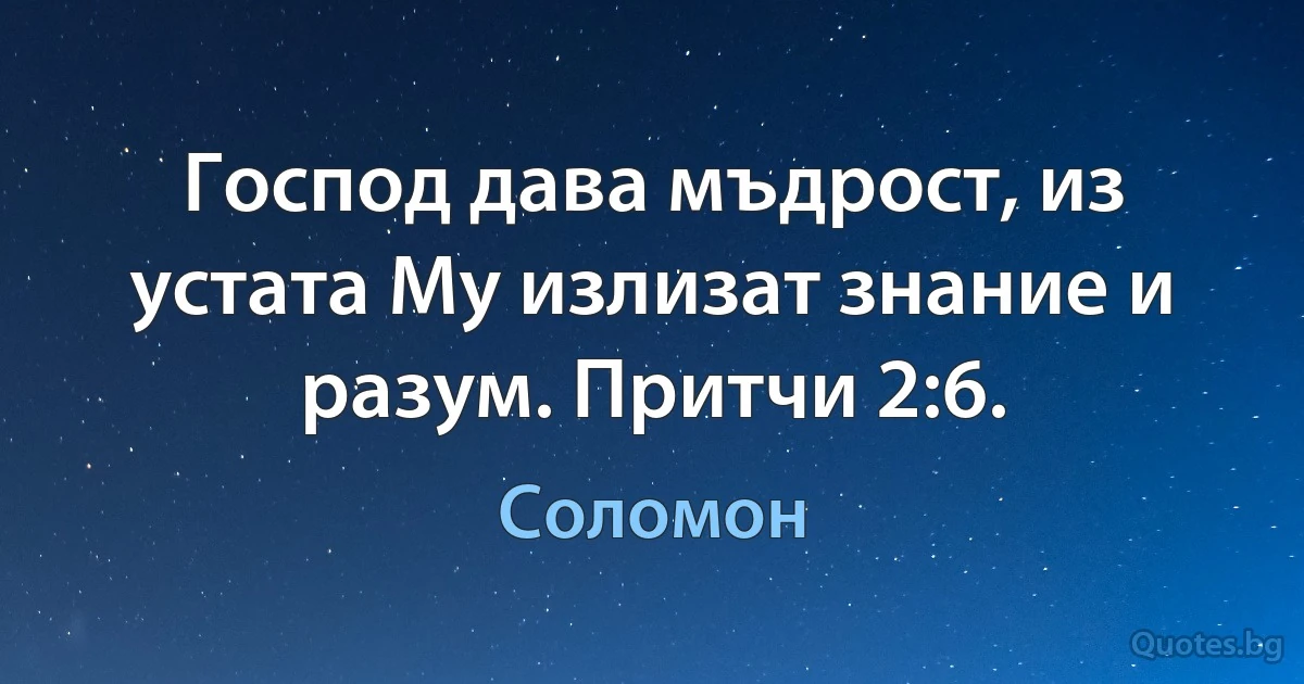 Господ дава мъдрост, из устата Му излизат знание и разум. Притчи 2:6. (Соломон)