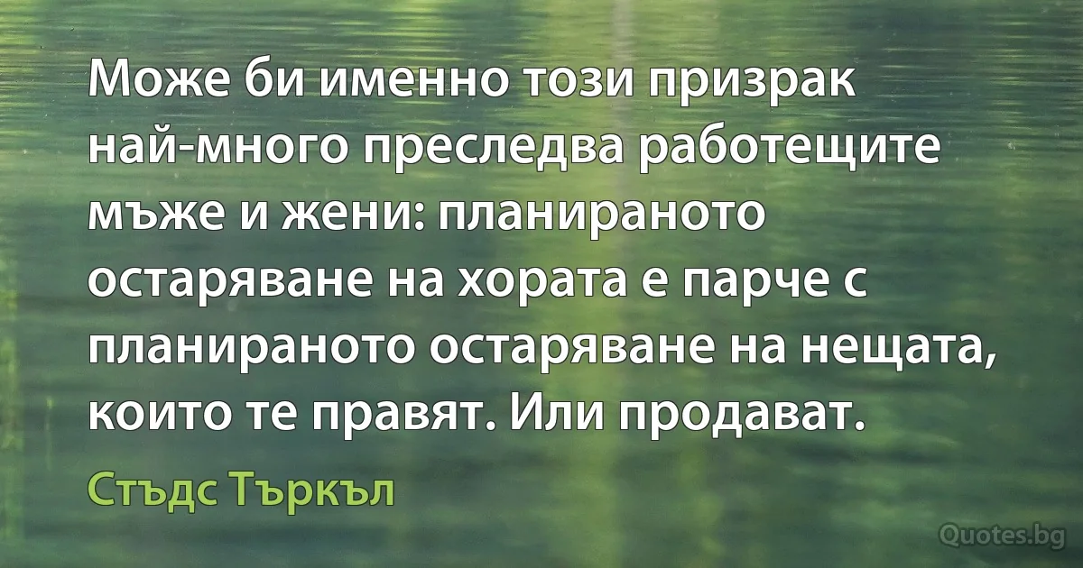 Може би именно този призрак най-много преследва работещите мъже и жени: планираното остаряване на хората е парче с планираното остаряване на нещата, които те правят. Или продават. (Стъдс Търкъл)