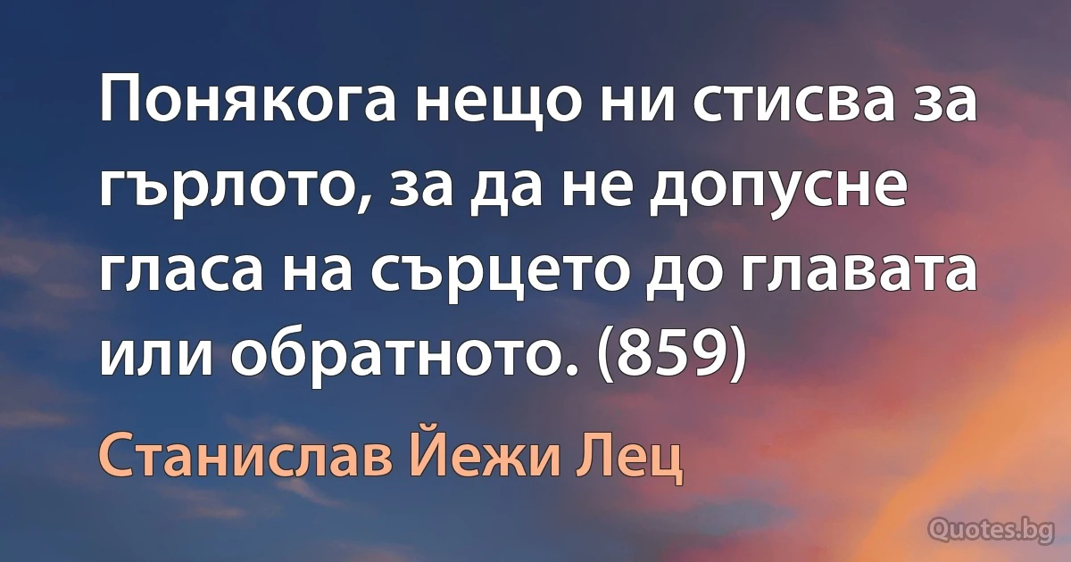 Понякога нещо ни стисва за гърлото, за да не допусне гласа на сърцето до главата или обратното. (859) (Станислав Йежи Лец)