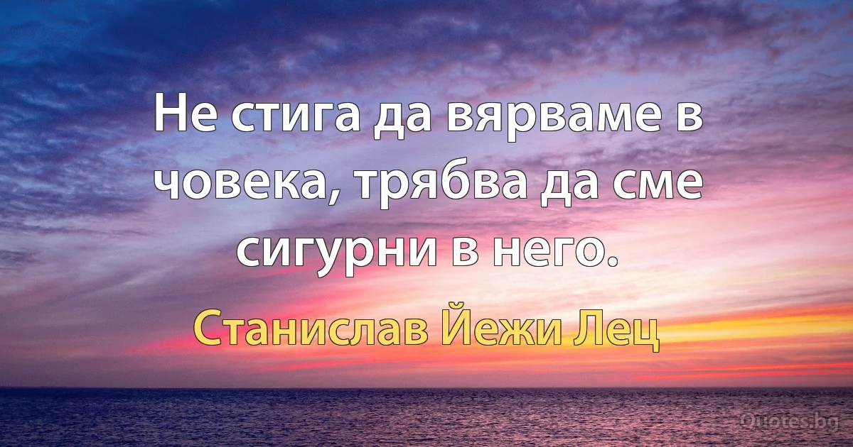 Не стига да вярваме в човека, трябва да сме сигурни в него. (Станислав Йежи Лец)