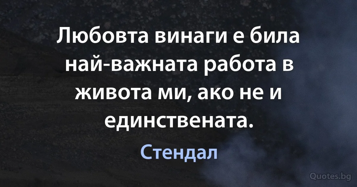 Любовта винаги е била най-важната работа в живота ми, ако не и единствената. (Стендал)