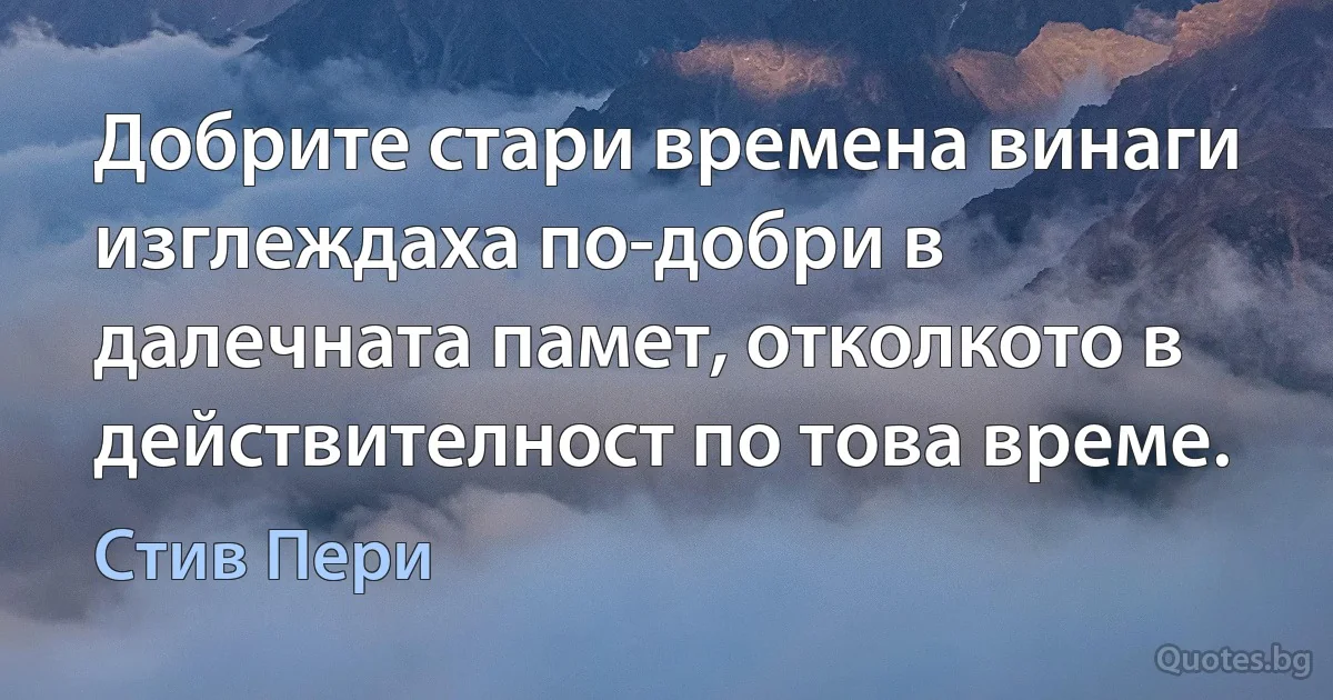 Добрите стари времена винаги изглеждаха по-добри в далечната памет, отколкото в действителност по това време. (Стив Пери)