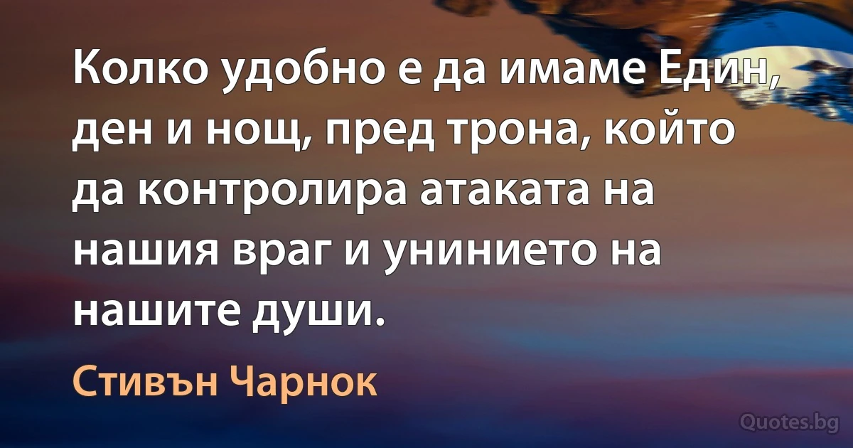 Колко удобно е да имаме Един, ден и нощ, пред трона, който да контролира атаката на нашия враг и унинието на нашите души. (Стивън Чарнок)