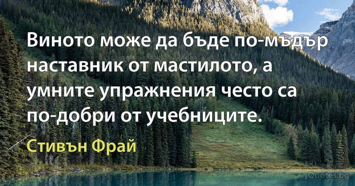 Виното може да бъде по-мъдър наставник от мастилото, а умните упражнения често са по-добри от учебниците. (Стивън Фрай)