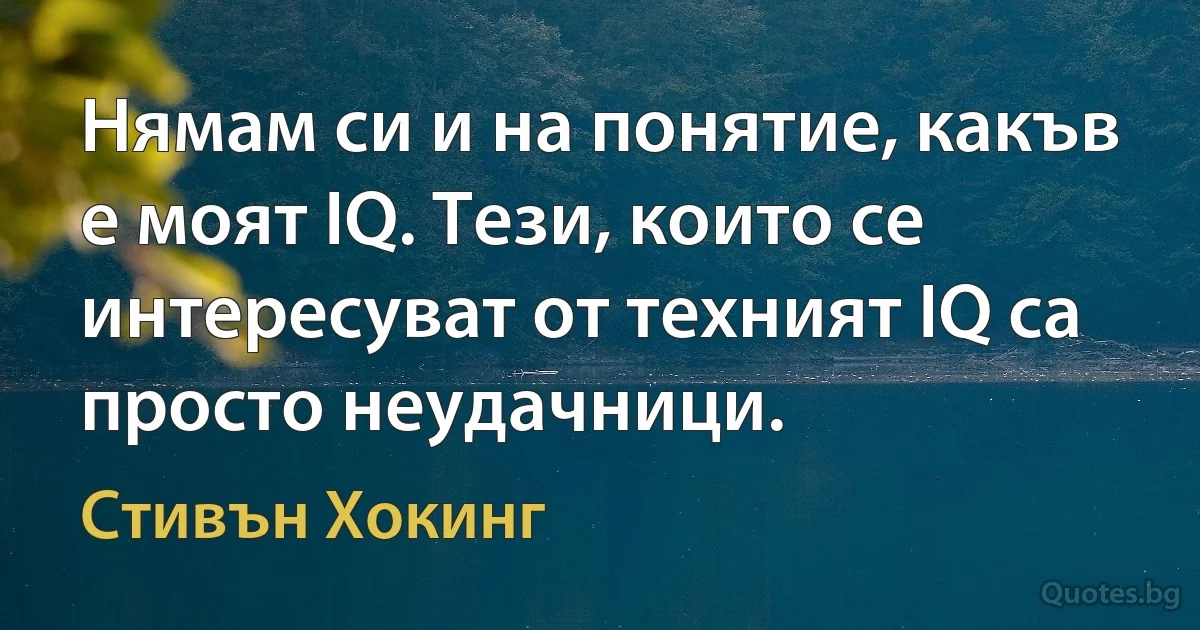 Нямам си и на понятие, какъв е моят IQ. Тези, които се интересуват от техният IQ са просто неудачници. (Стивън Хокинг)