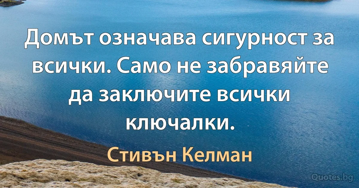 Домът означава сигурност за всички. Само не забравяйте да заключите всички ключалки. (Стивън Келман)