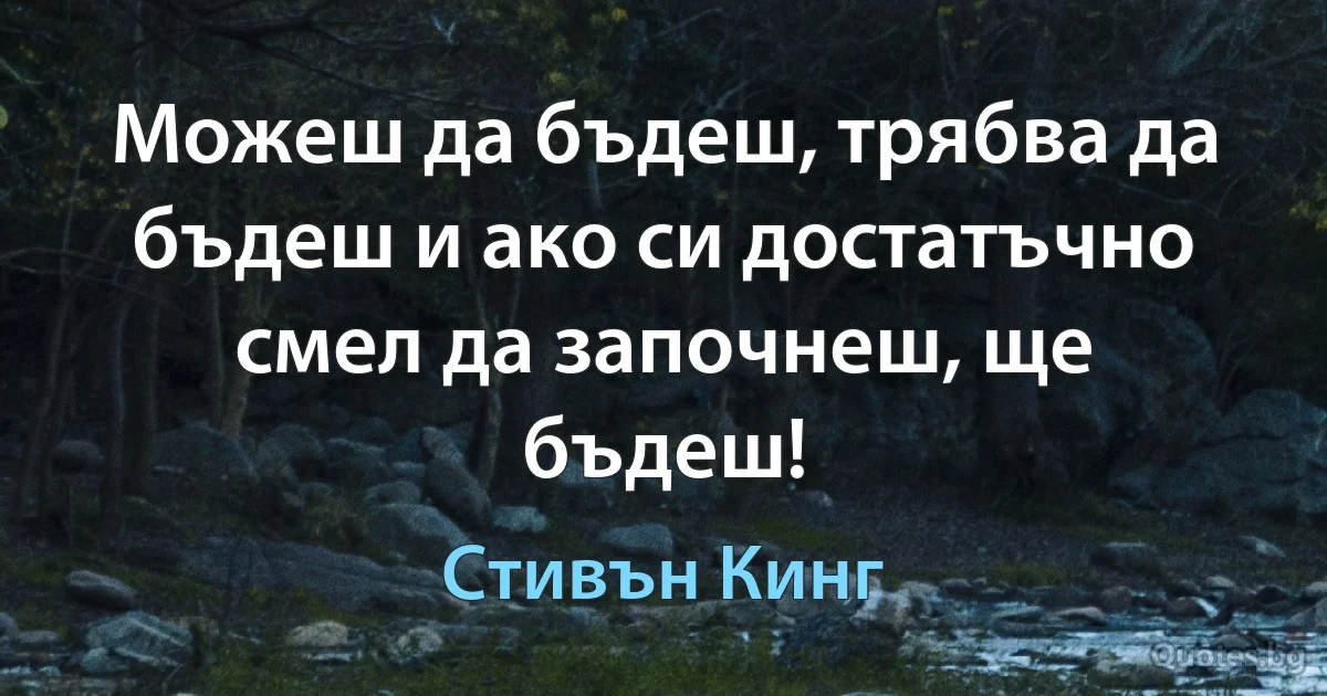 Можеш да бъдеш, трябва да бъдеш и ако си достатъчно смел да започнеш, ще бъдеш! (Стивън Кинг)