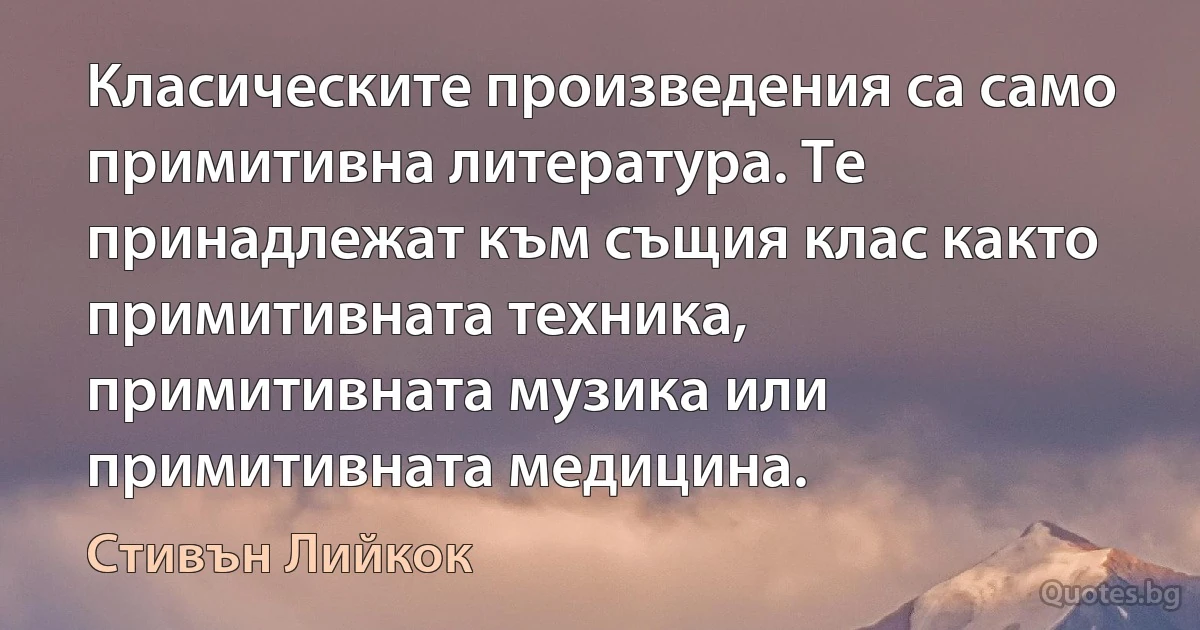 Класическите произведения са само примитивна литература. Те принадлежат към същия клас както примитивната техника, примитивната музика или примитивната медицина. (Стивън Лийкок)