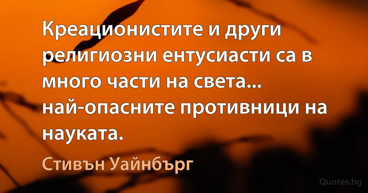 Креационистите и други религиозни ентусиасти са в много части на света... най-опасните противници на науката. (Стивън Уайнбърг)