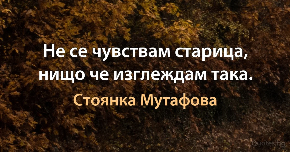 Не се чувствам старица, нищо че изглеждам така. (Стоянка Мутафова)