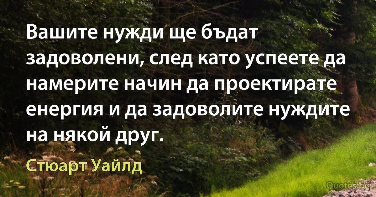 Вашите нужди ще бъдат задоволени, след като успеете да намерите начин да проектирате енергия и да задоволите нуждите на някой друг. (Стюарт Уайлд)