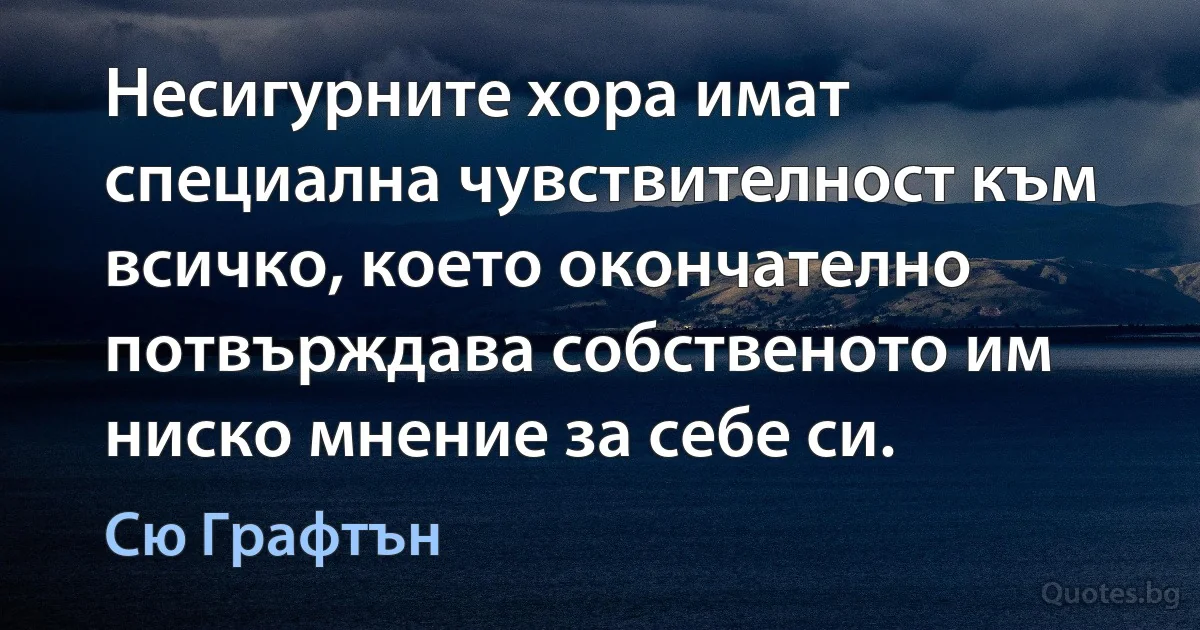 Несигурните хора имат специална чувствителност към всичко, което окончателно потвърждава собственото им ниско мнение за себе си. (Сю Графтън)