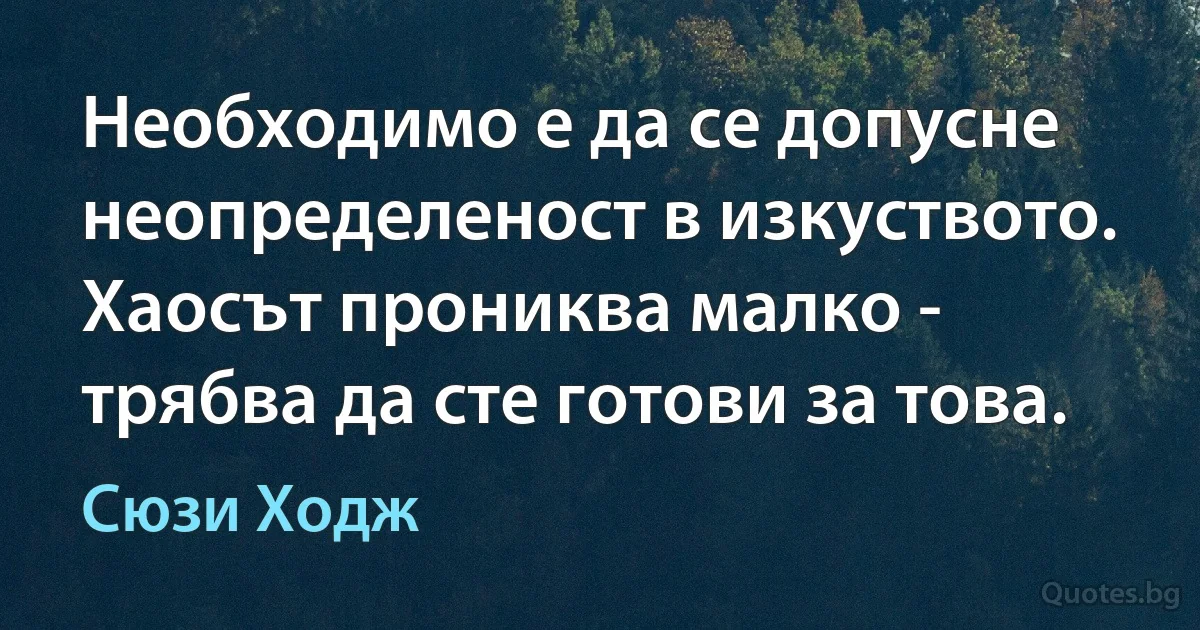 Необходимо е да се допусне неопределеност в изкуството. Хаосът прониква малко - трябва да сте готови за това. (Сюзи Ходж)