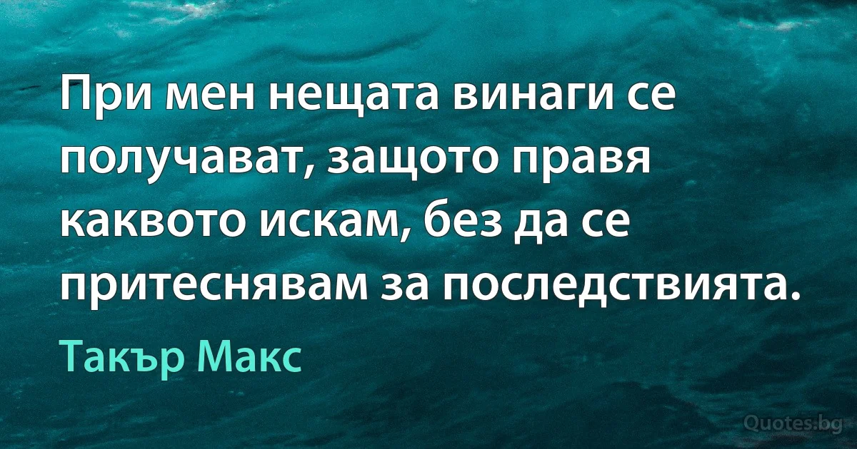 При мен нещата винаги се получават, защото правя каквото искам, без да се притеснявам за последствията. (Такър Макс)