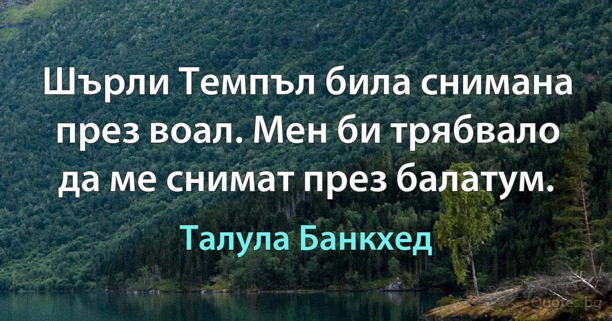 Шърли Темпъл била снимана през воал. Мен би трябвало да ме снимат през балатум. (Талула Банкхед)