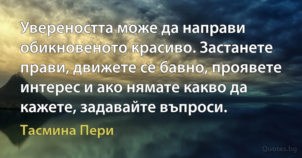 Увереността може да направи обикновеното красиво. Застанете прави, движете се бавно, проявете интерес и ако нямате какво да кажете, задавайте въпроси. (Тасмина Пери)