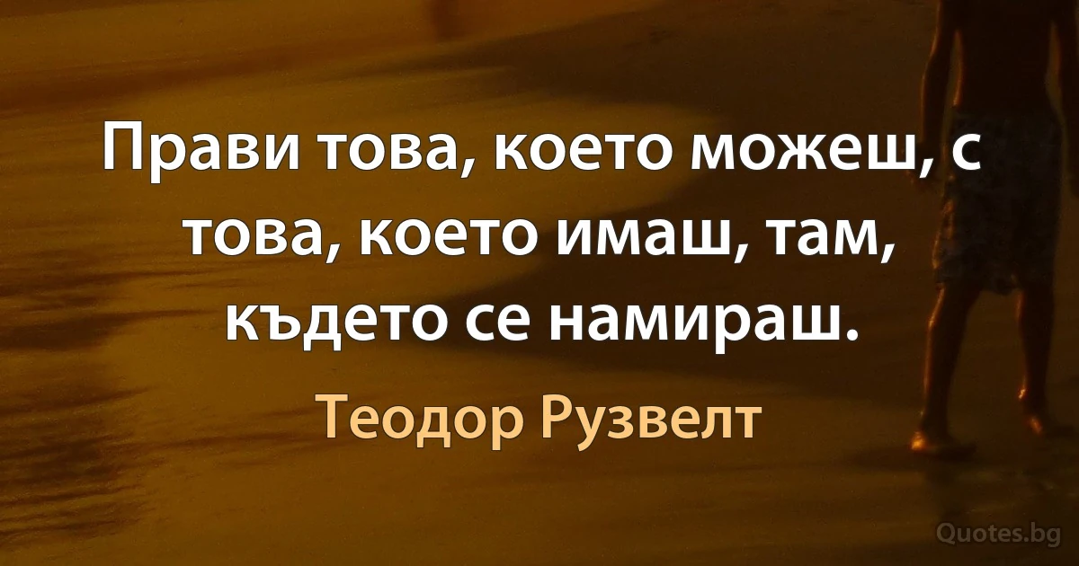 Прави това, което можеш, с това, което имаш, там, където се намираш. (Теодор Рузвелт)