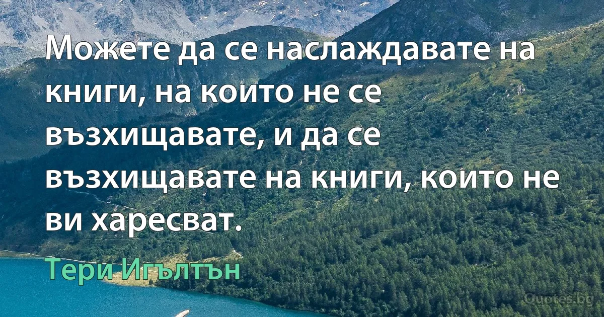 Можете да се наслаждавате на книги, на които не се възхищавате, и да се възхищавате на книги, които не ви харесват. (Тери Игълтън)