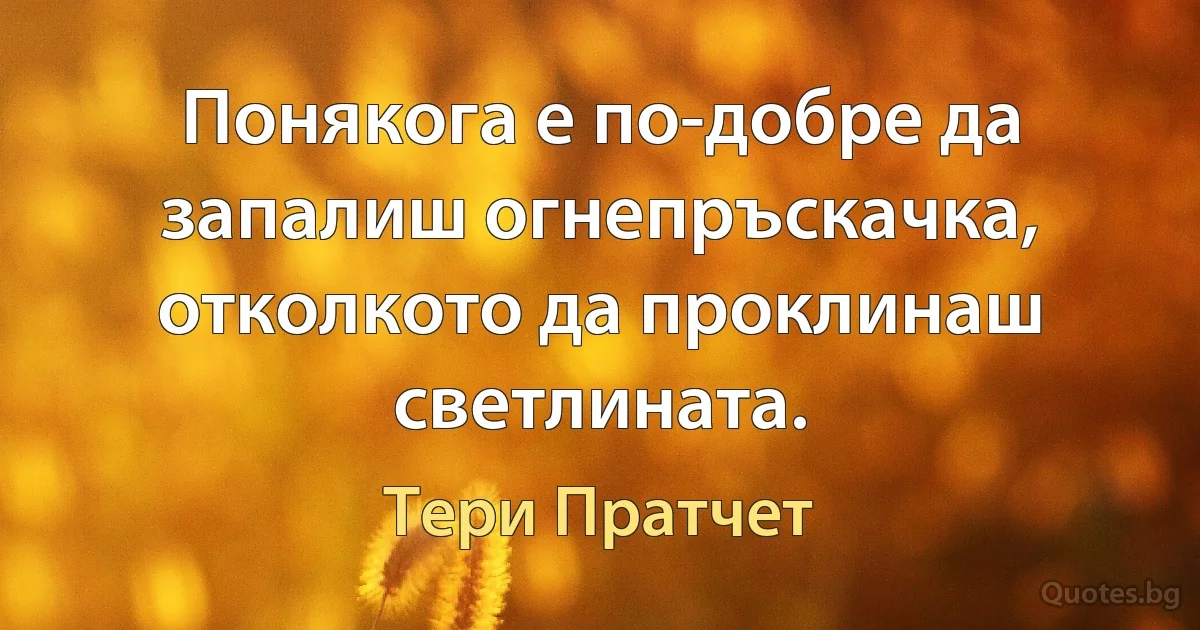 Понякога е по-добре да запалиш огнепръскачка, отколкото да проклинаш светлината. (Тери Пратчет)