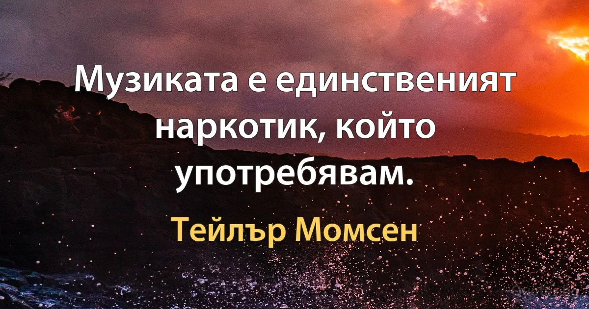 Музиката е единственият наркотик, който употребявам. (Тейлър Момсен)