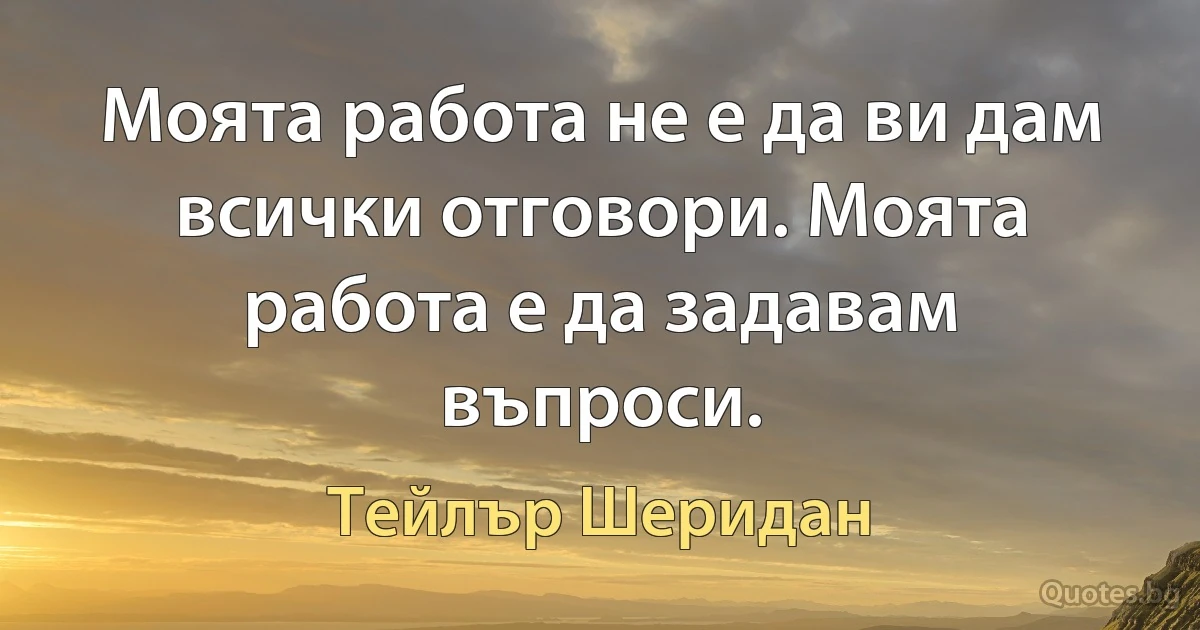 Моята работа не е да ви дам всички отговори. Моята работа е да задавам въпроси. (Тейлър Шеридан)