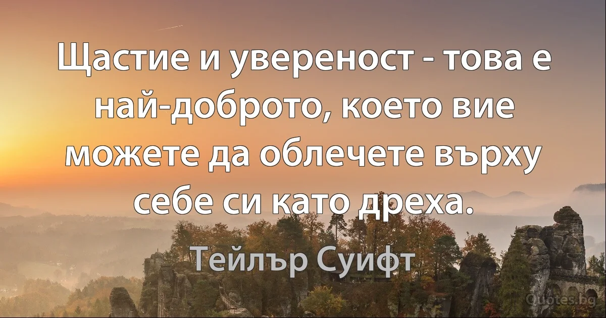 Щастие и увереност - това е най-доброто, което вие можете да облечете върху себе си като дреха. (Тейлър Суифт)