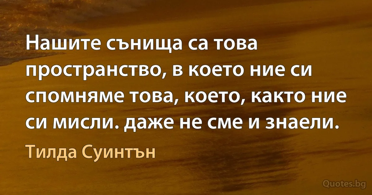 Нашите сънища са това пространство, в което ние си спомняме това, което, както ние си мисли. даже не сме и знаели. (Тилда Суинтън)