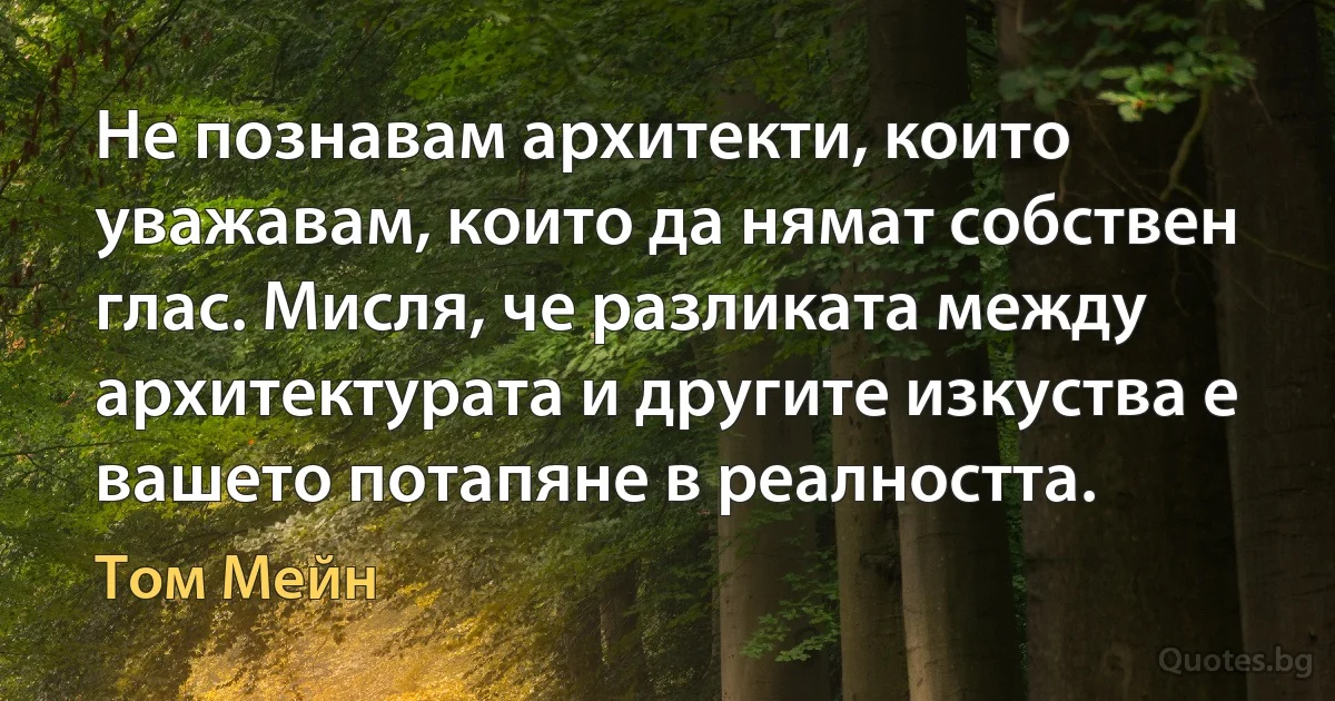 Не познавам архитекти, които уважавам, които да нямат собствен глас. Мисля, че разликата между архитектурата и другите изкуства е вашето потапяне в реалността. (Том Мейн)