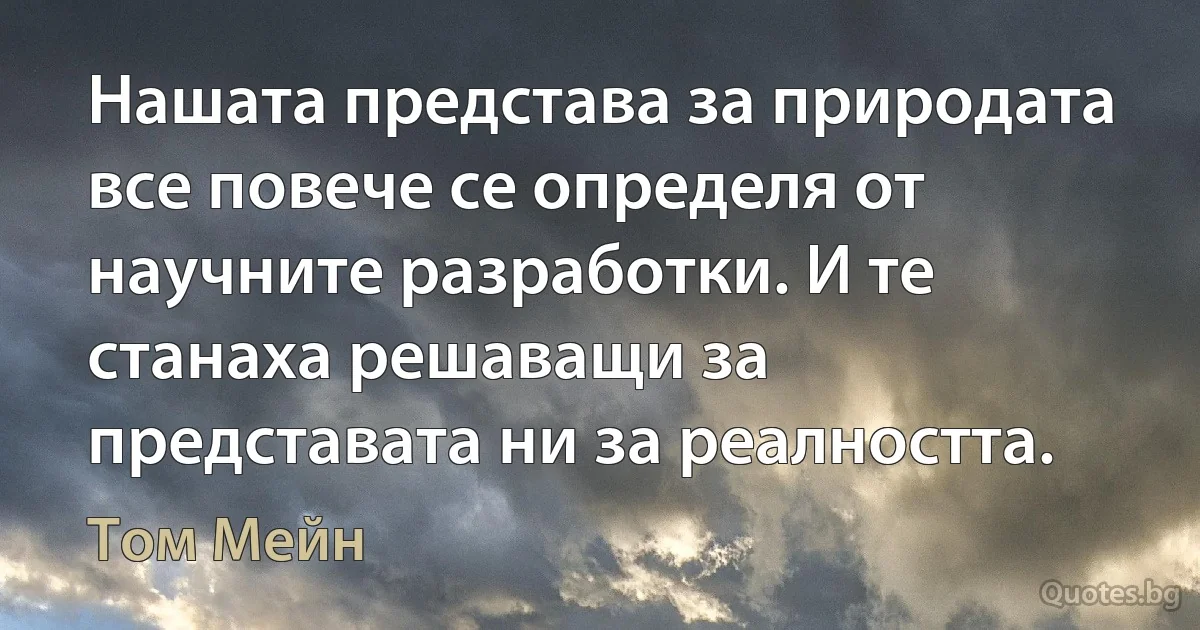 Нашата представа за природата все повече се определя от научните разработки. И те станаха решаващи за представата ни за реалността. (Том Мейн)