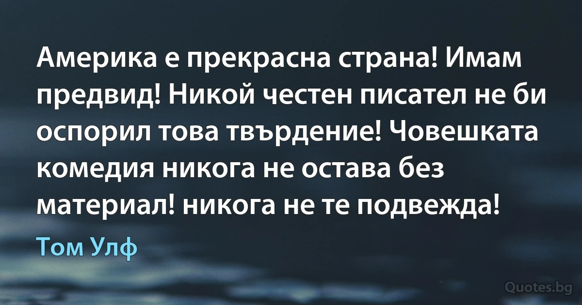 Америка е прекрасна страна! Имам предвид! Никой честен писател не би оспорил това твърдение! Човешката комедия никога не остава без материал! никога не те подвежда! (Том Улф)