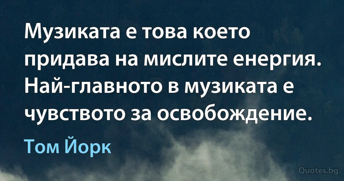 Музиката е това което придава на мислите енергия. Най-главното в музиката е чувството за освобождение. (Том Йорк)