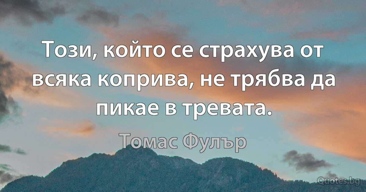 Този, който се страхува от всяка коприва, не трябва да пикае в тревата. (Томас Фулър)