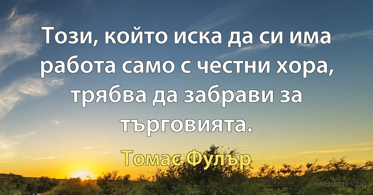 Този, който иска да си има работа само с честни хора, трябва да забрави за търговията. (Томас Фулър)