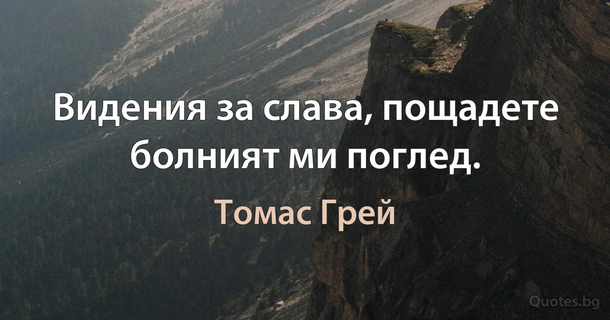 Видения за слава, пощадете болният ми поглед. (Томас Грей)